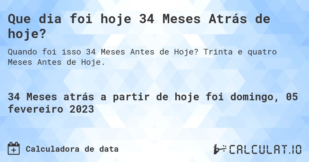 Que dia foi hoje 34 Meses Atrás de hoje?. Trinta e quatro Meses Antes de Hoje.