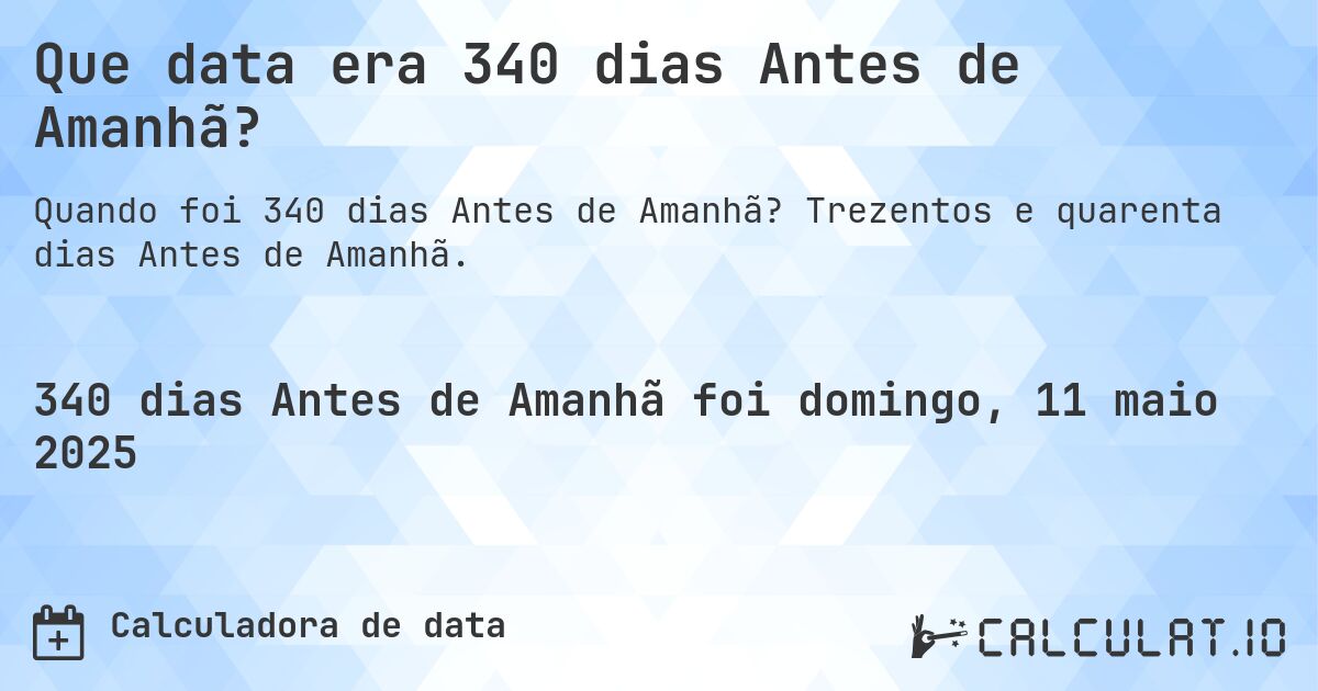 Que data era 340 dias Antes de Amanhã?. Trezentos e quarenta dias Antes de Amanhã.