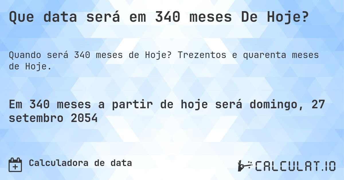 Que data será em 340 meses De Hoje?. Trezentos e quarenta meses de Hoje.