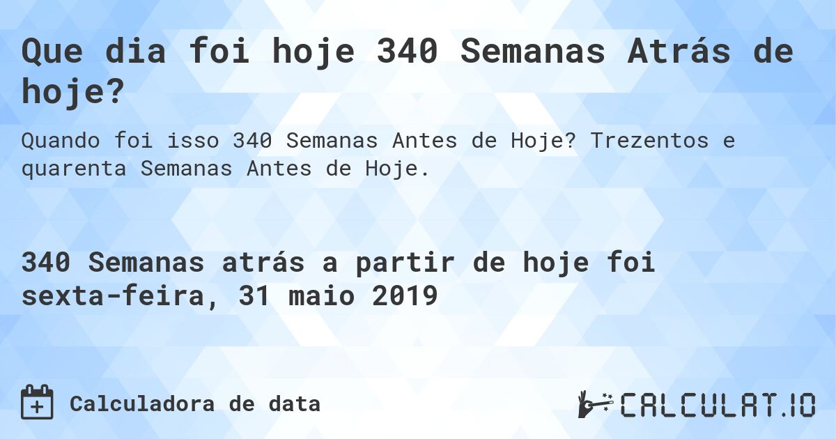 Que dia foi hoje 340 Semanas Atrás de hoje?. Trezentos e quarenta Semanas Antes de Hoje.