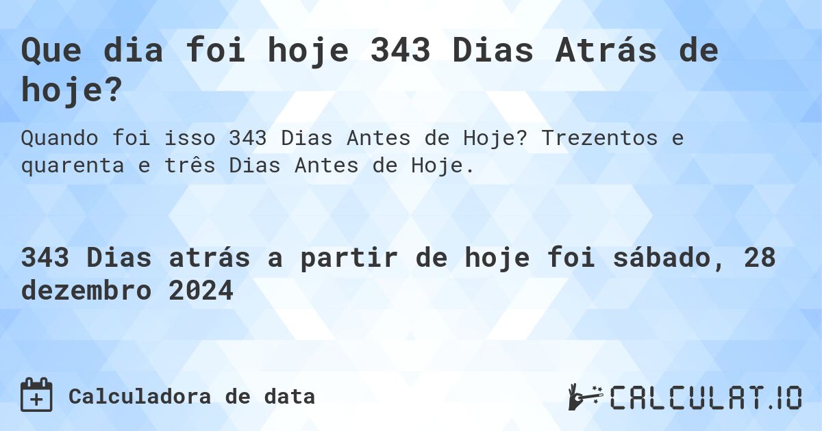 Que dia foi hoje 343 Dias Atrás de hoje?. Trezentos e quarenta e três Dias Antes de Hoje.