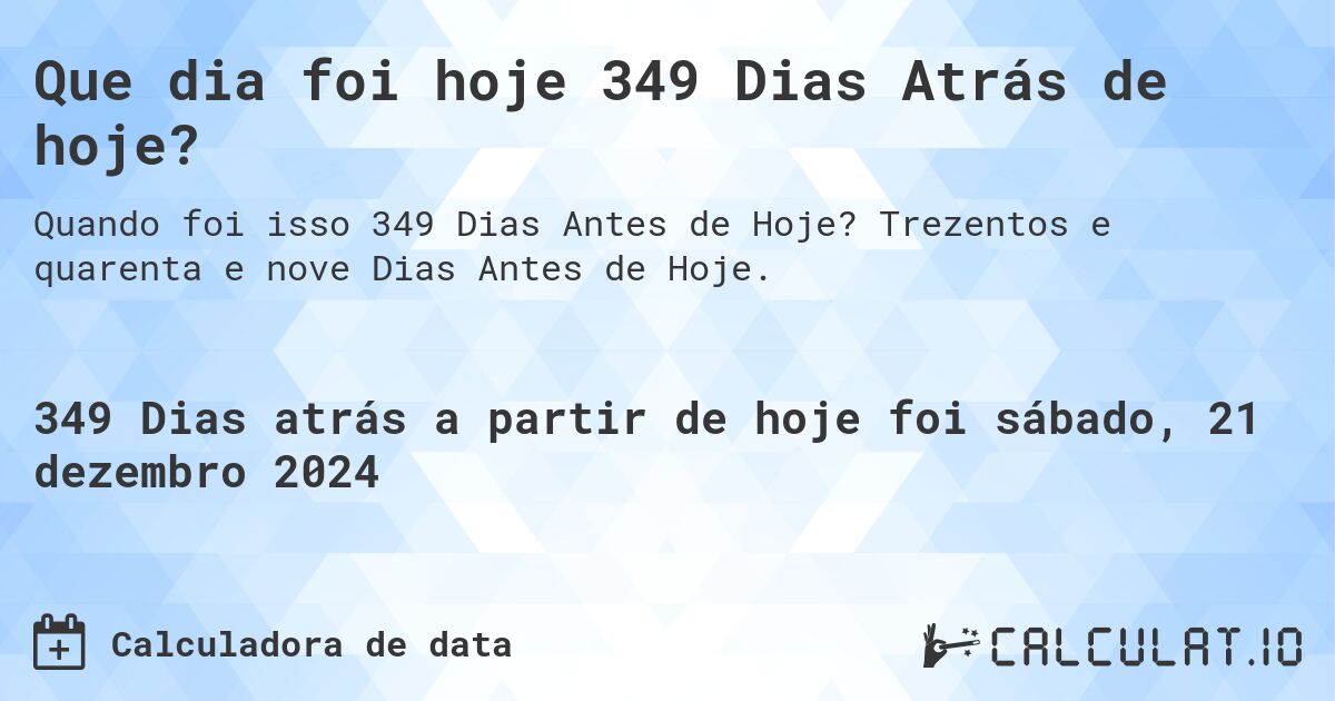 Que dia foi hoje 349 Dias Atrás de hoje?. Trezentos e quarenta e nove Dias Antes de Hoje.