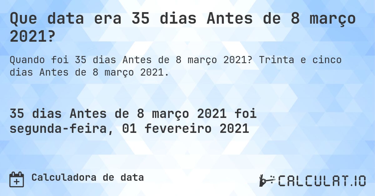 Que data era 35 dias Antes de 8 março 2021?. Trinta e cinco dias Antes de 8 março 2021.