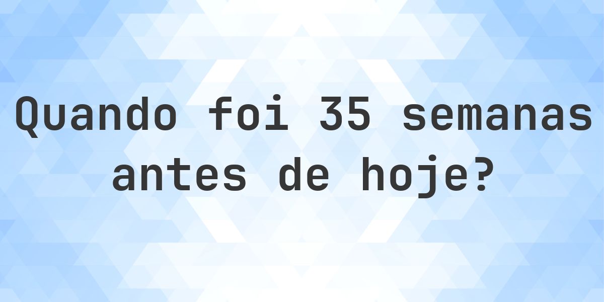 Que data era 35 semanas atrás? - Calculatio