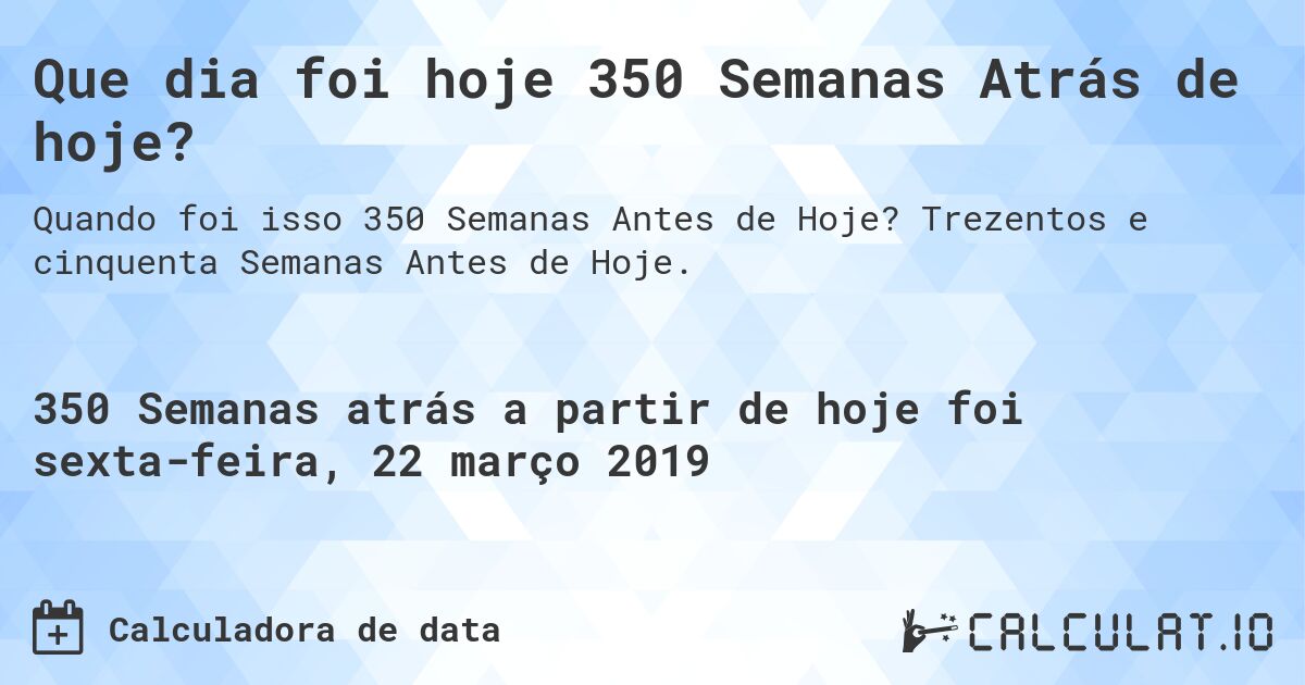 Que dia foi hoje 350 Semanas Atrás de hoje?. Trezentos e cinquenta Semanas Antes de Hoje.