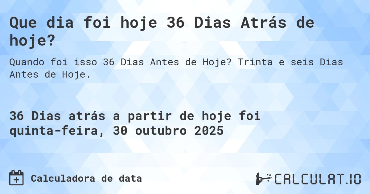 Que dia foi hoje 36 Dias Atrás de hoje?. Trinta e seis Dias Antes de Hoje.
