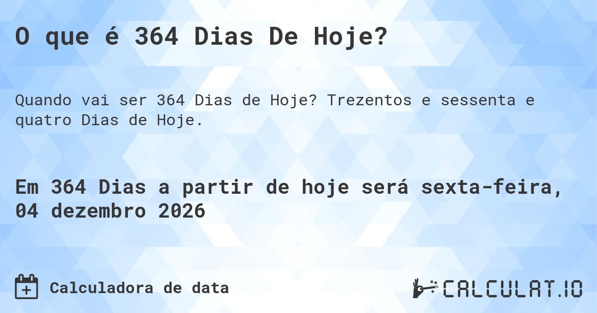 O que é 364 Dias De Hoje?. Trezentos e sessenta e quatro Dias de Hoje.