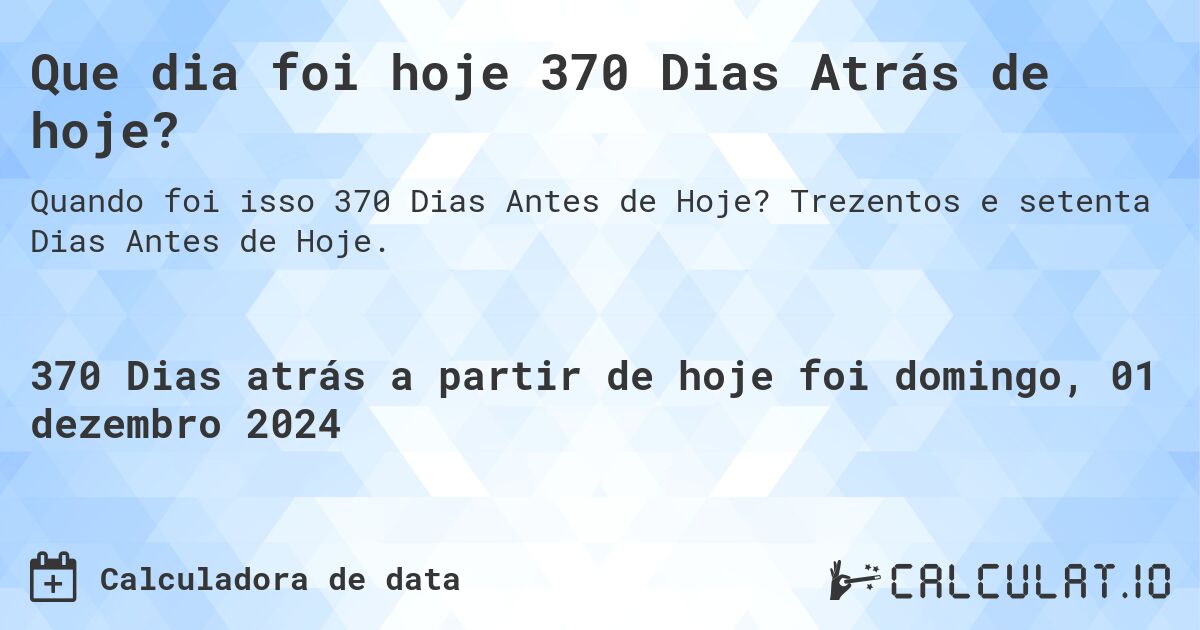 Que dia foi hoje 370 Dias Atrás de hoje?. Trezentos e setenta Dias Antes de Hoje.
