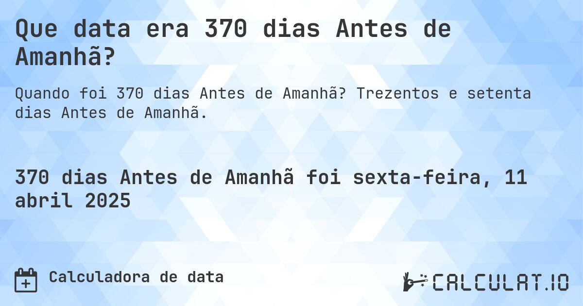 Que data era 370 dias Antes de Amanhã?. Trezentos e setenta dias Antes de Amanhã.
