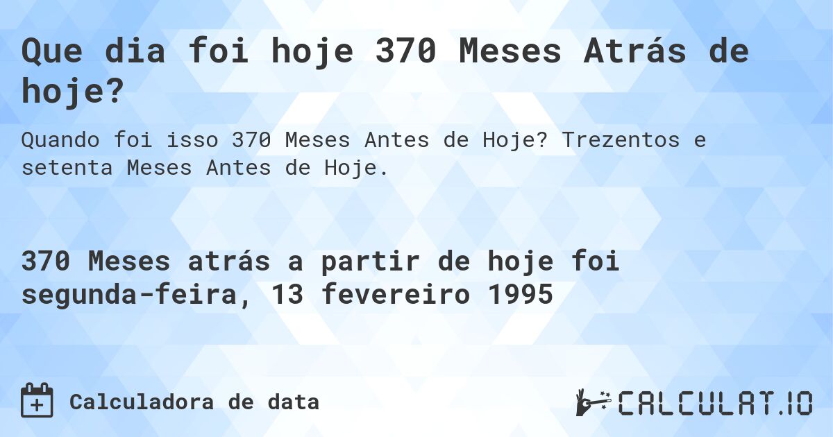 Que dia foi hoje 370 Meses Atrás de hoje?. Trezentos e setenta Meses Antes de Hoje.