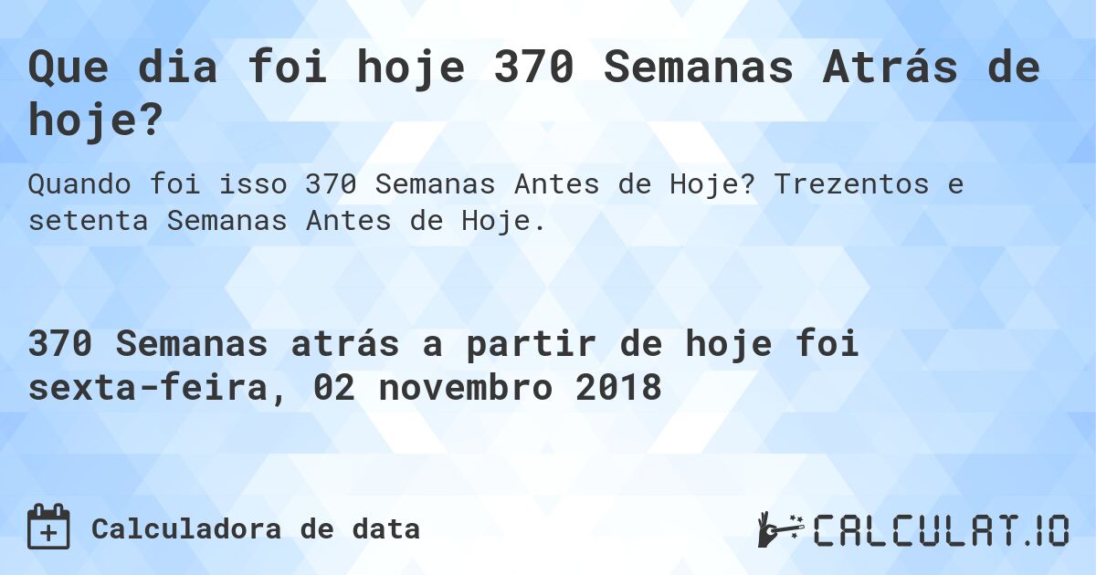 Que dia foi hoje 370 Semanas Atrás de hoje?. Trezentos e setenta Semanas Antes de Hoje.
