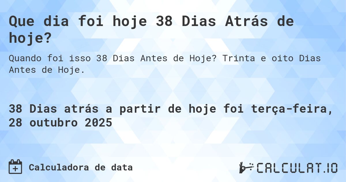 Que dia foi hoje 38 Dias Atrás de hoje?. Trinta e oito Dias Antes de Hoje.