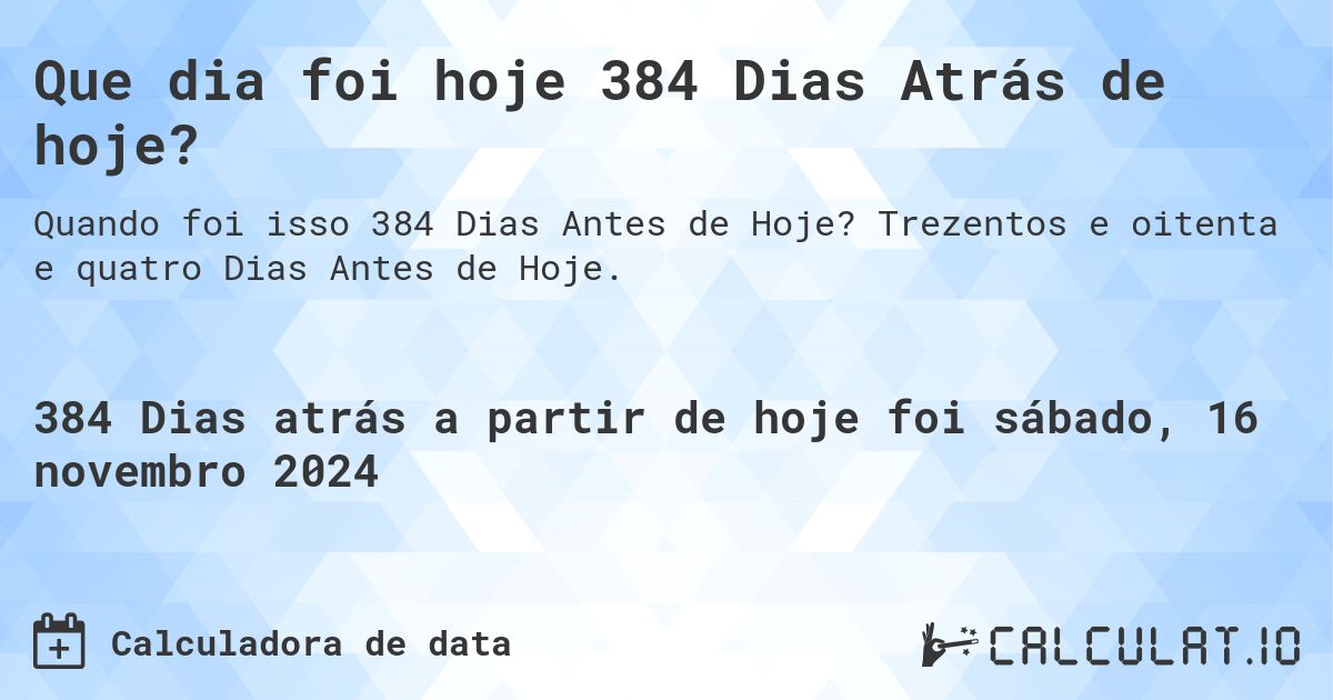 Que dia foi hoje 384 Dias Atrás de hoje?. Trezentos e oitenta e quatro Dias Antes de Hoje.