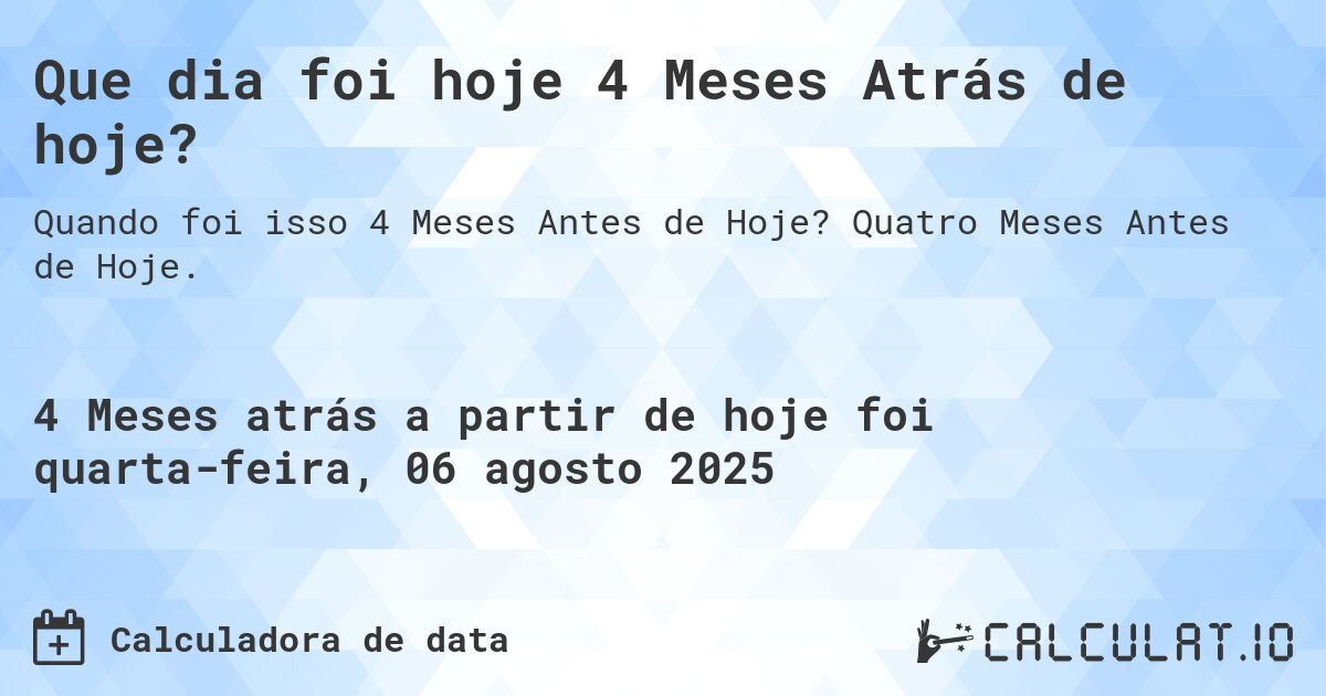 Que dia foi hoje 4 Meses Atrás de hoje?. Quatro Meses Antes de Hoje.