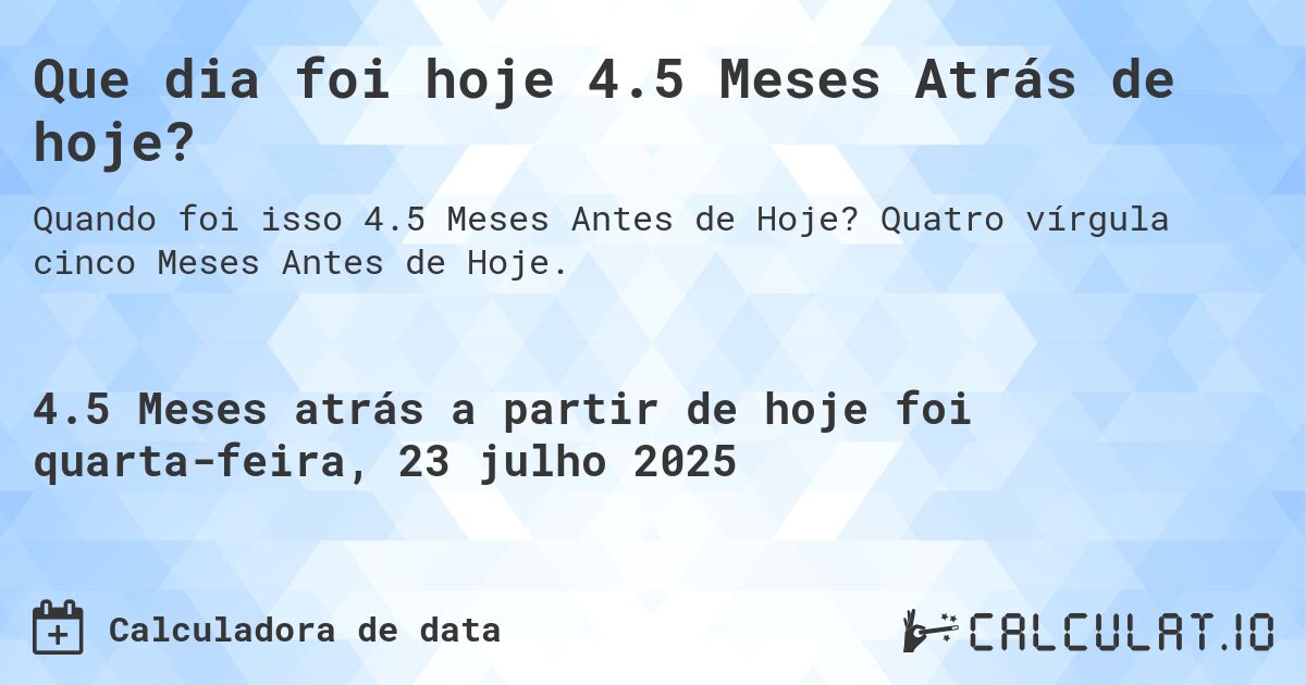 Que dia foi hoje 4.5 Meses Atrás de hoje?. Quatro vírgula cinco Meses Antes de Hoje.