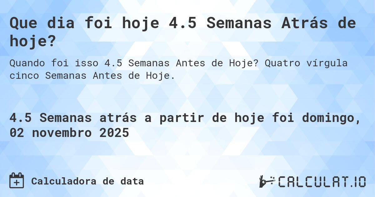 Que dia foi hoje 4.5 Semanas Atrás de hoje?. Quatro vírgula cinco Semanas Antes de Hoje.