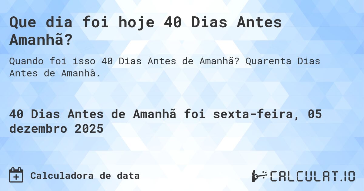 Que dia foi hoje 40 Dias Antes Amanhã?. Quarenta Dias Antes de Amanhã.