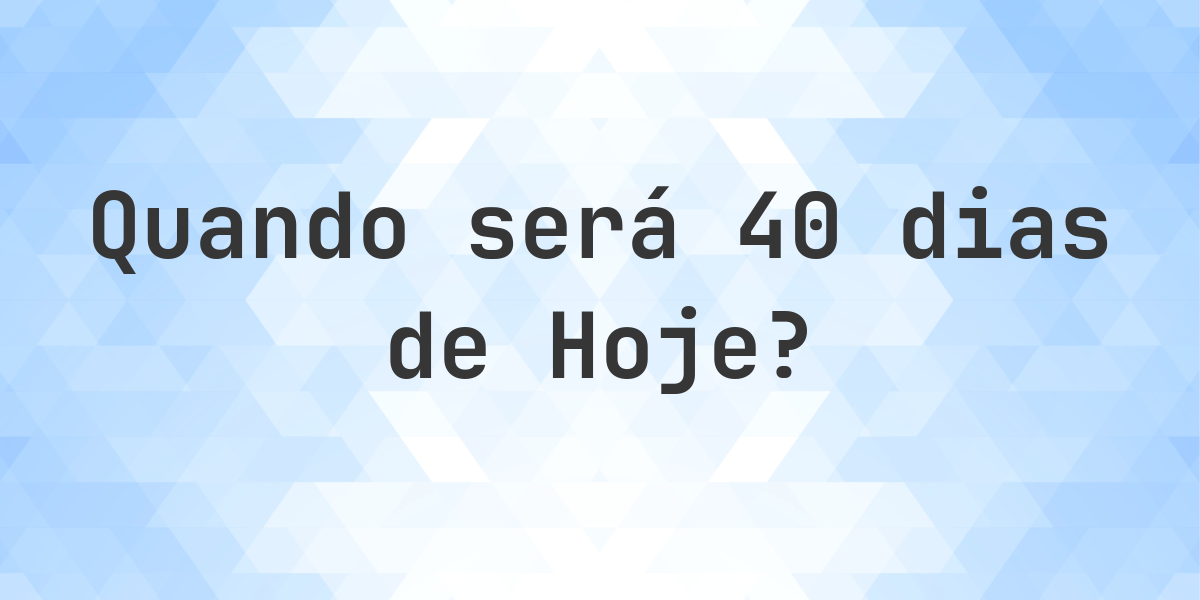 Que data será em 40 dias De Hoje? - Calculatio