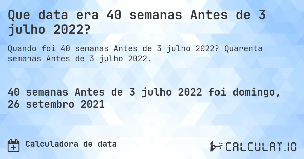 Que data era 40 semanas Antes de 3 julho 2022?. Quarenta semanas Antes de 3 julho 2022.