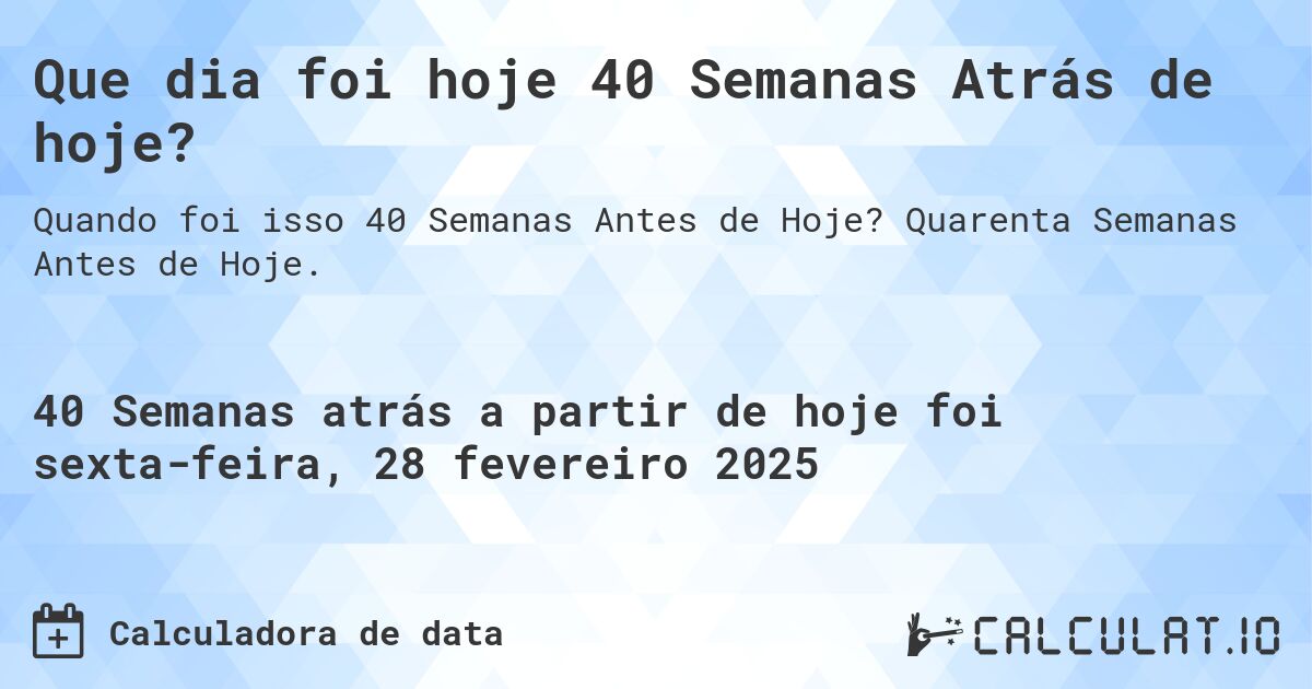 Que dia foi hoje 40 Semanas Atrás de hoje?. Quarenta Semanas Antes de Hoje.
