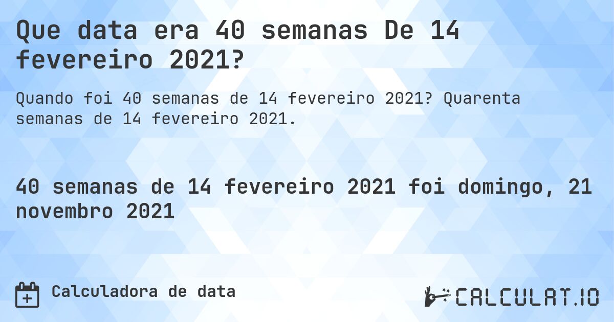 Que data era 40 semanas De 14 fevereiro 2021?. Quarenta semanas de 14 fevereiro 2021.
