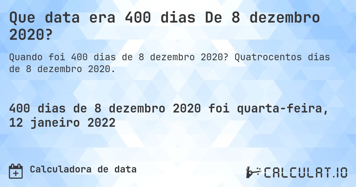 Que data era 400 dias De 8 dezembro 2020?. Quatrocentos dias de 8 dezembro 2020.