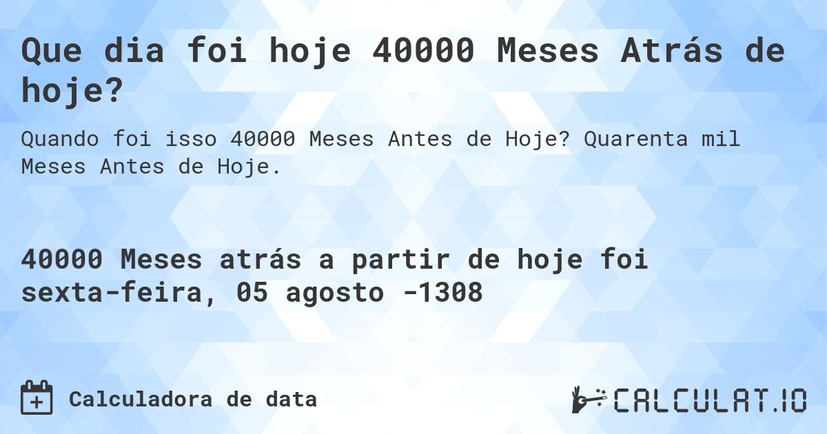 Que dia foi hoje 40000 Meses Atrás de hoje?. Quarenta mil Meses Antes de Hoje.