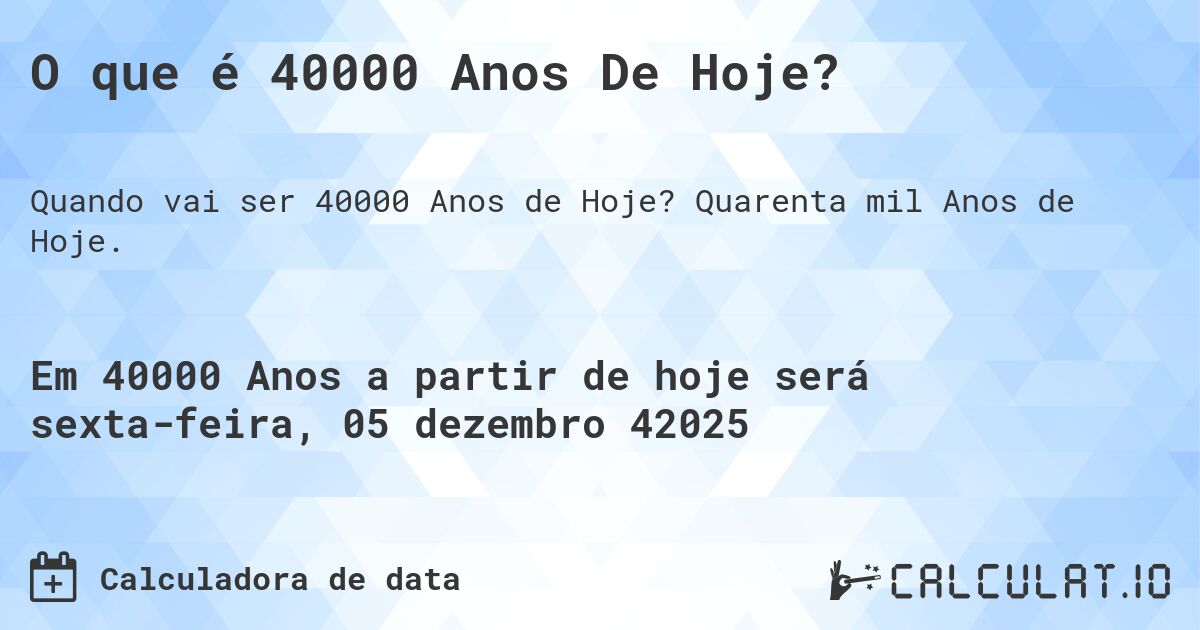 O que é 40000 Anos De Hoje?. Quarenta mil Anos de Hoje.