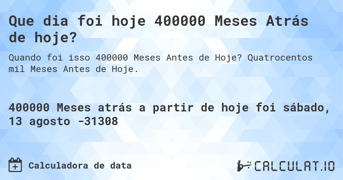 Que dia foi hoje 400000 Meses Atrás de hoje?. Quatrocentos mil Meses Antes de Hoje.