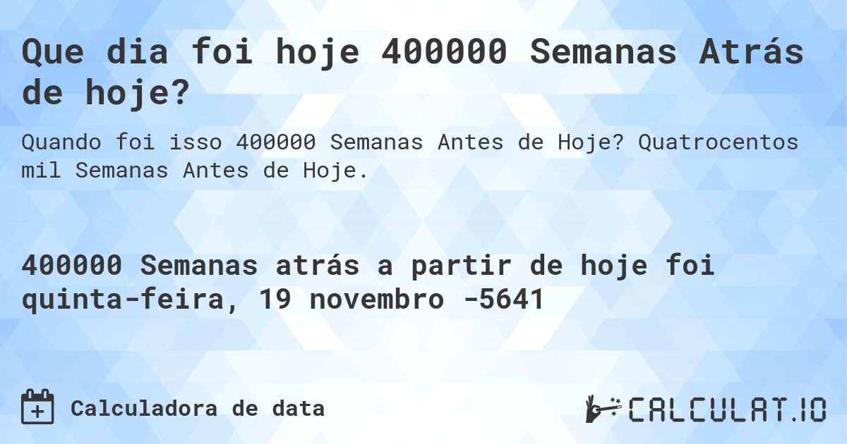 Que dia foi hoje 400000 Semanas Atrás de hoje?. Quatrocentos mil Semanas Antes de Hoje.