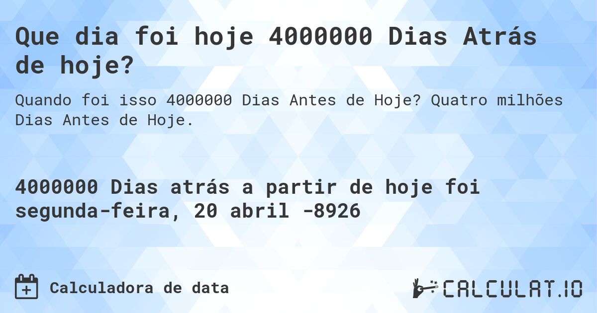 Que dia foi hoje 4000000 Dias Atrás de hoje?. Quatro milhões Dias Antes de Hoje.