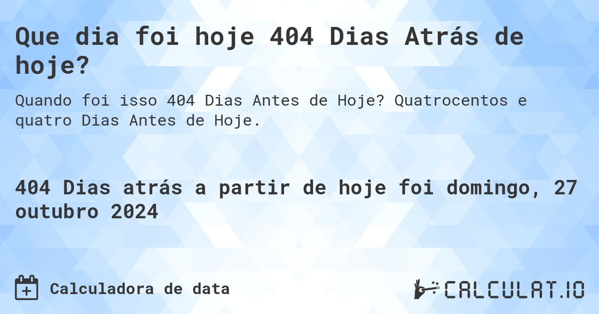 Que dia foi hoje 404 Dias Atrás de hoje?. Quatrocentos e quatro Dias Antes de Hoje.