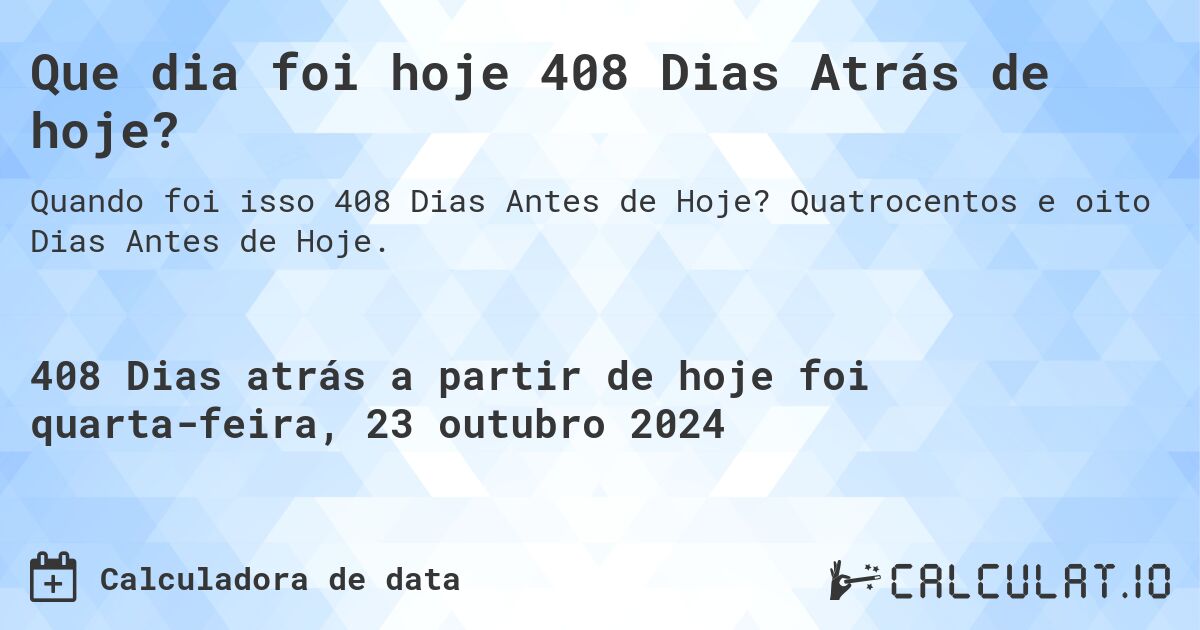 Que dia foi hoje 408 Dias Atrás de hoje?. Quatrocentos e oito Dias Antes de Hoje.