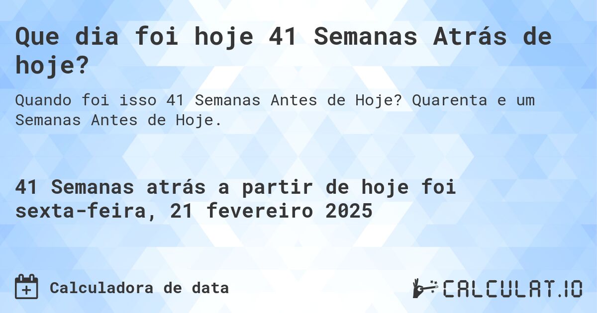 Que dia foi hoje 41 Semanas Atrás de hoje?. Quarenta e um Semanas Antes de Hoje.