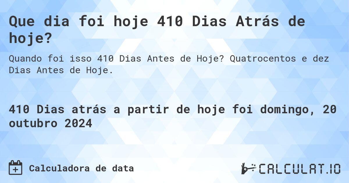 Que dia foi hoje 410 Dias Atrás de hoje?. Quatrocentos e dez Dias Antes de Hoje.