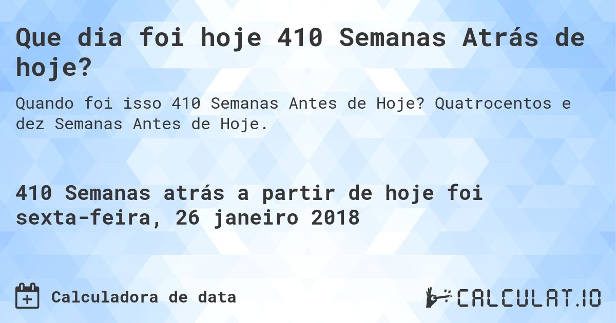 Que dia foi hoje 410 Semanas Atrás de hoje?. Quatrocentos e dez Semanas Antes de Hoje.