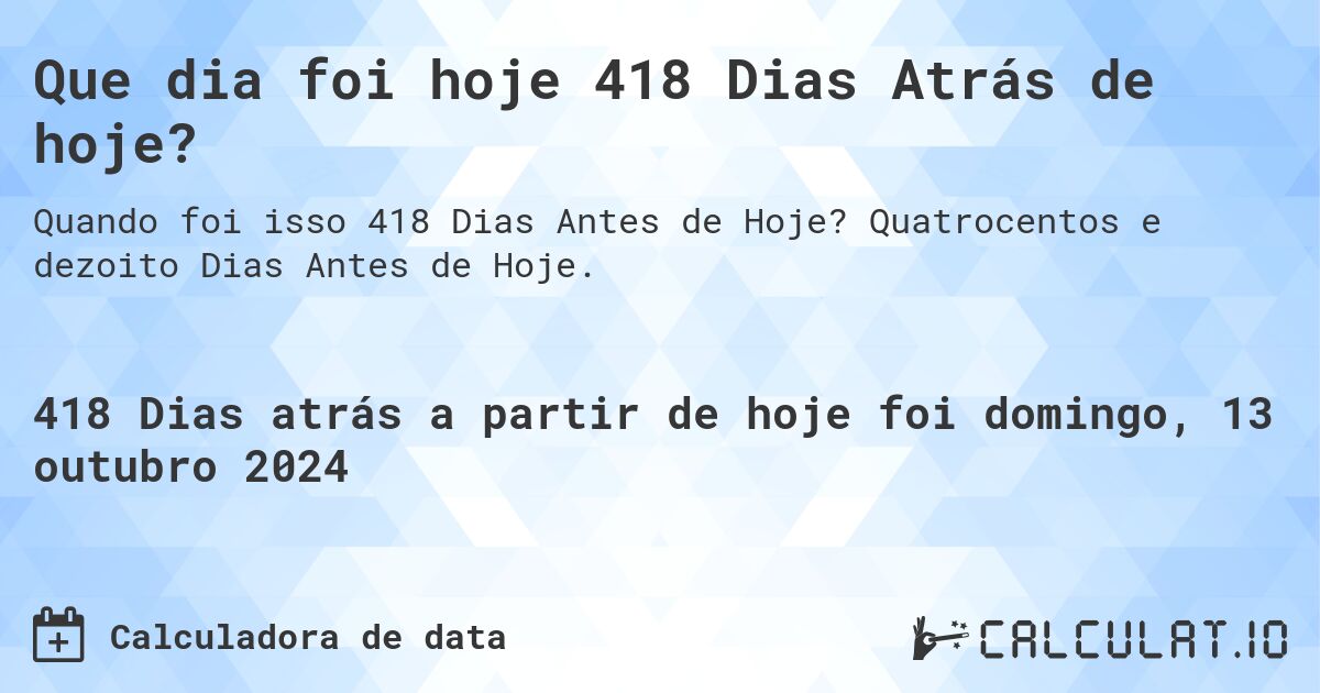 Que dia foi hoje 418 Dias Atrás de hoje?. Quatrocentos e dezoito Dias Antes de Hoje.