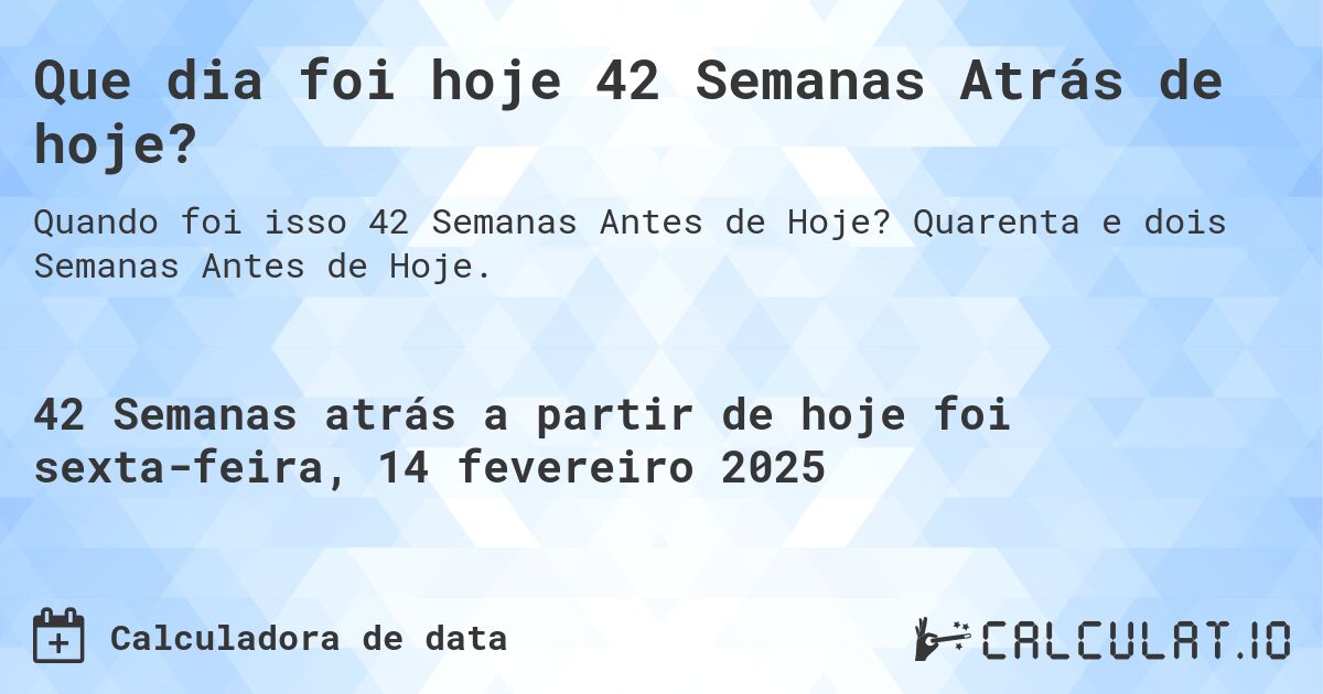 Que dia foi hoje 42 Semanas Atrás de hoje?. Quarenta e dois Semanas Antes de Hoje.