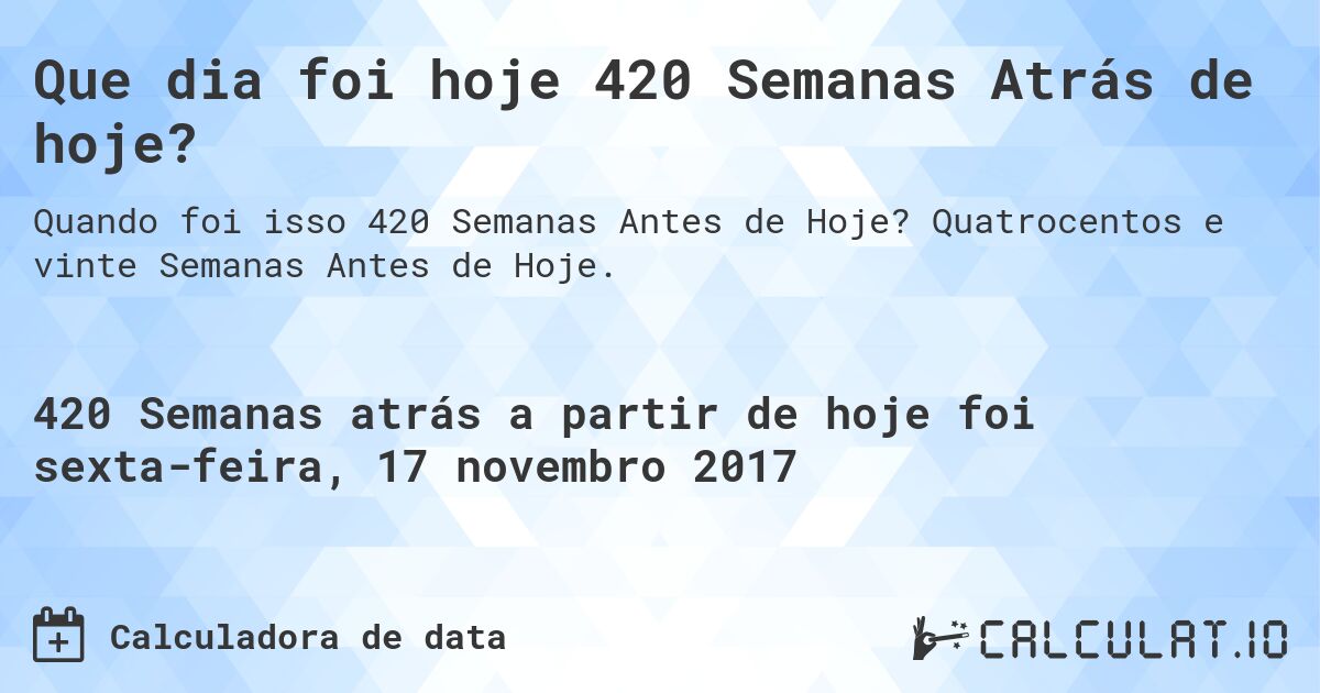 Que dia foi hoje 420 Semanas Atrás de hoje?. Quatrocentos e vinte Semanas Antes de Hoje.