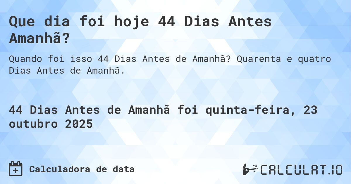 Que dia foi hoje 44 Dias Antes Amanhã?. Quarenta e quatro Dias Antes de Amanhã.