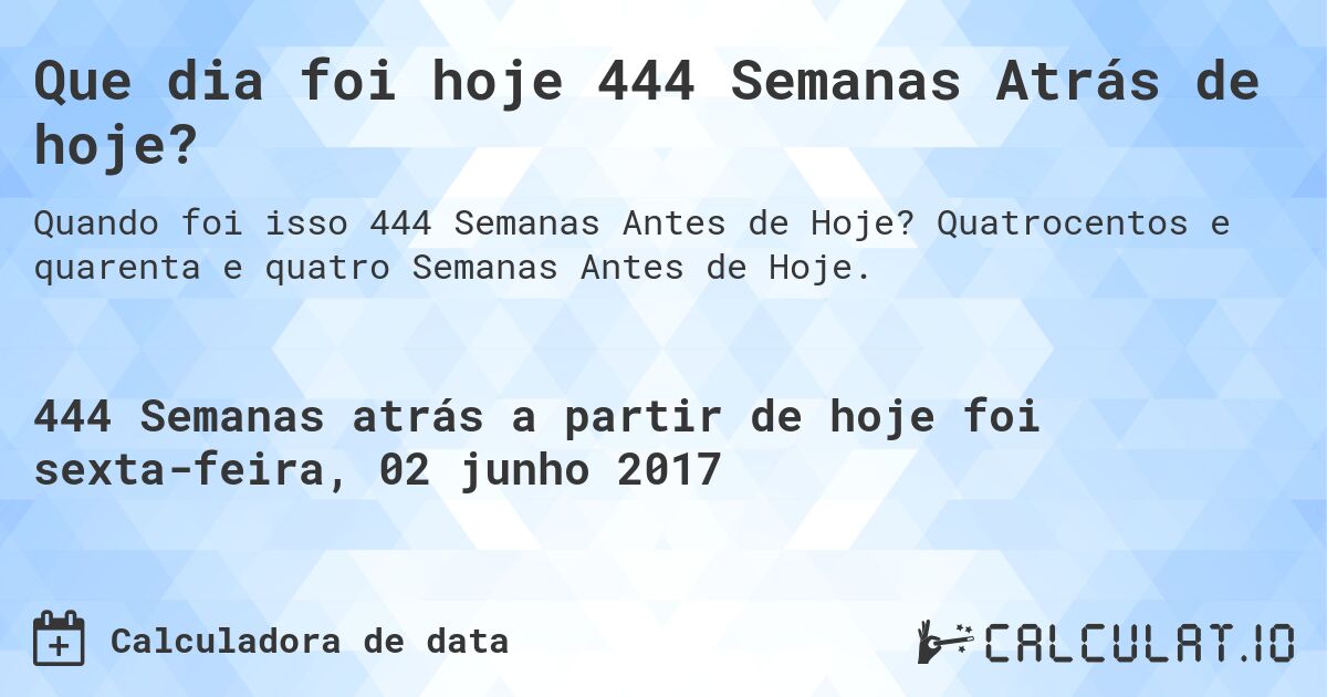 Que dia foi hoje 444 Semanas Atrás de hoje?. Quatrocentos e quarenta e quatro Semanas Antes de Hoje.