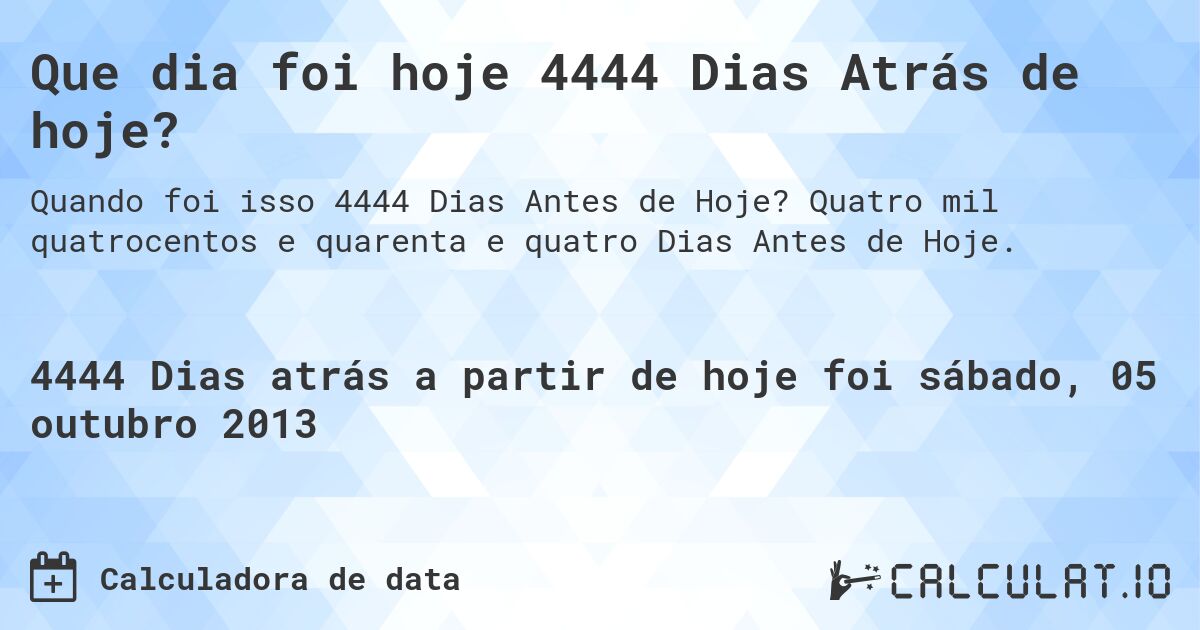 Que dia foi hoje 4444 Dias Atrás de hoje?. Quatro mil quatrocentos e quarenta e quatro Dias Antes de Hoje.