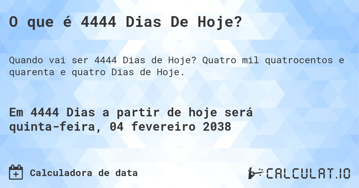 O que é 4444 Dias De Hoje?. Quatro mil quatrocentos e quarenta e quatro Dias de Hoje.