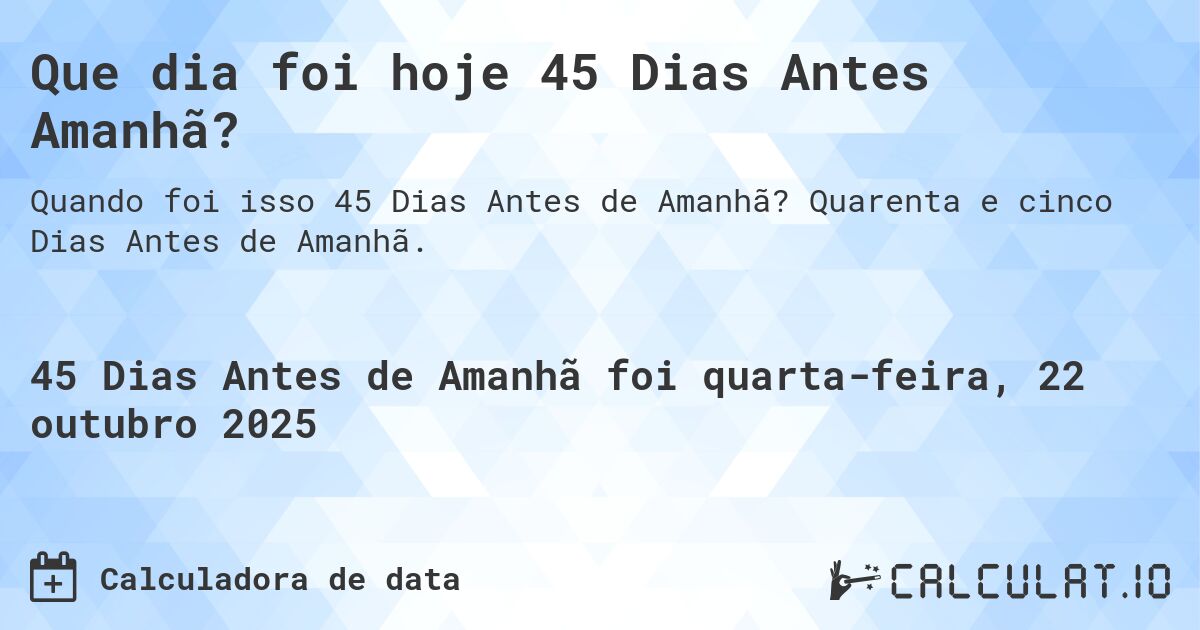 Que dia foi hoje 45 Dias Antes Amanhã?. Quarenta e cinco Dias Antes de Amanhã.