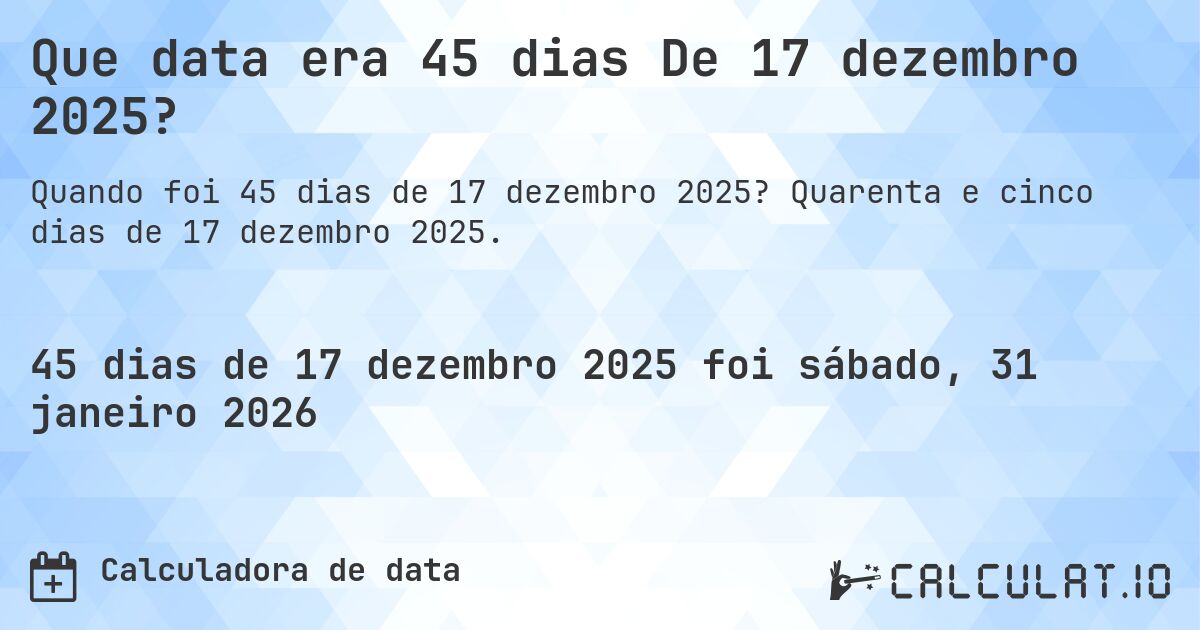 Que data era 45 dias De 17 dezembro 2025?. Quarenta e cinco dias de 17 dezembro 2025.