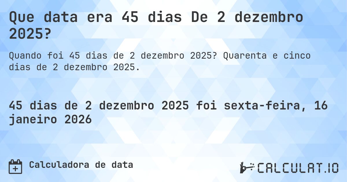 Que data era 45 dias De 2 dezembro 2025?. Quarenta e cinco dias de 2 dezembro 2025.