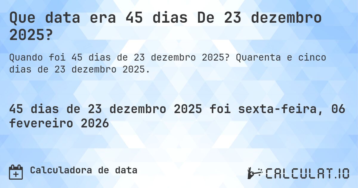 Que data era 45 dias De 23 dezembro 2025?. Quarenta e cinco dias de 23 dezembro 2025.