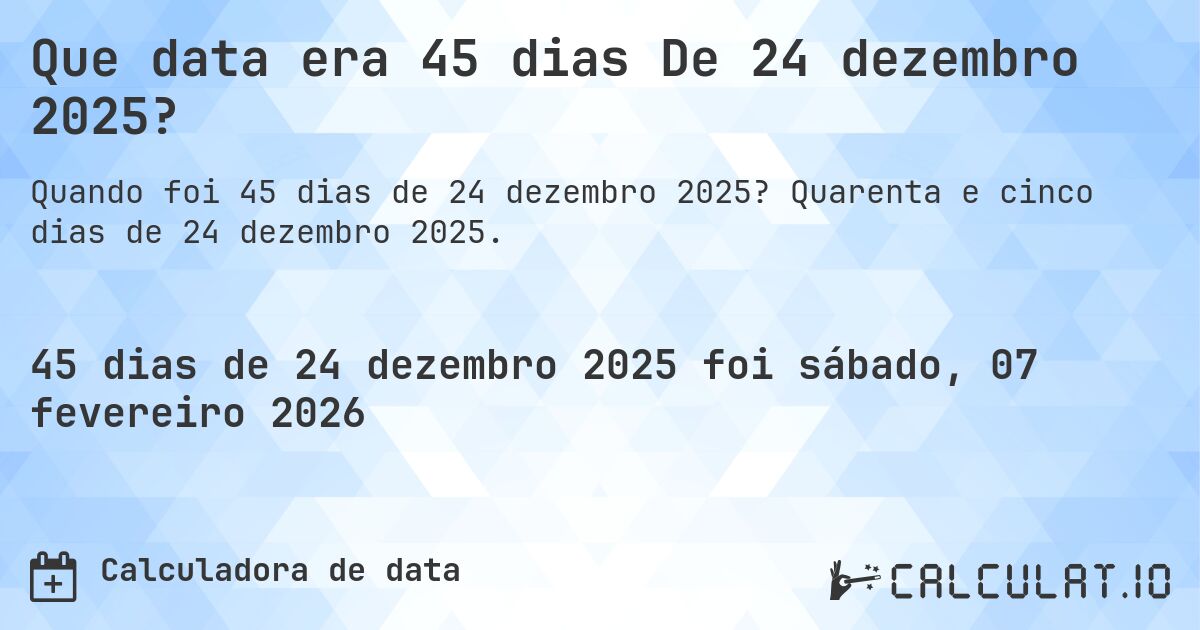 Que data era 45 dias De 24 dezembro 2025?. Quarenta e cinco dias de 24 dezembro 2025.