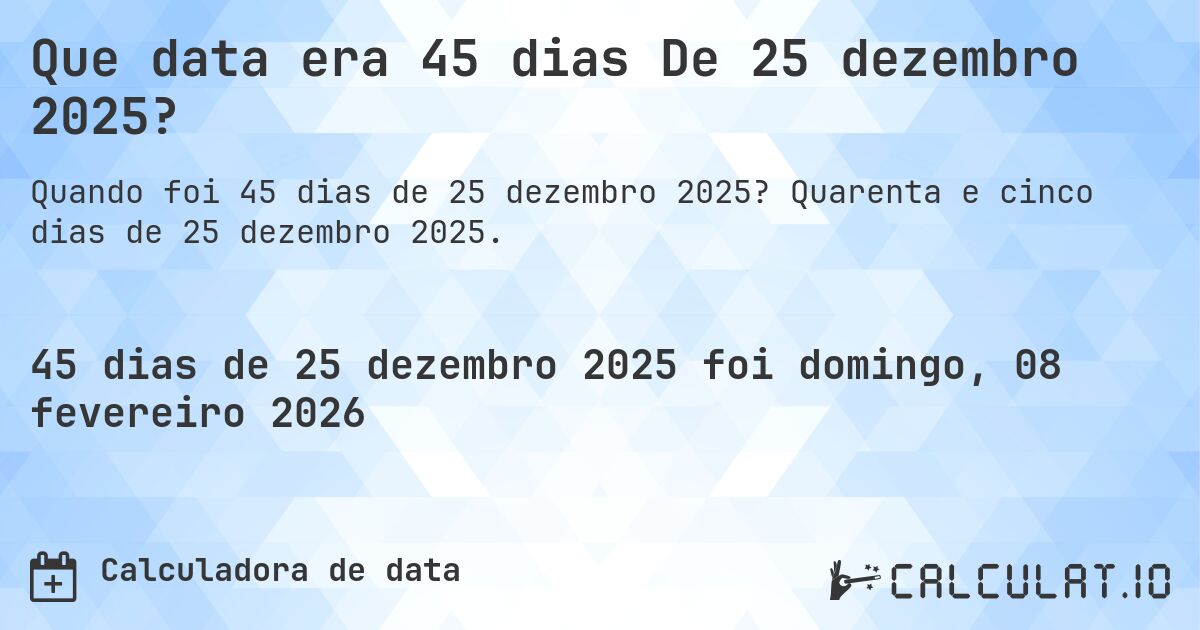 Que data era 45 dias De 25 dezembro 2025?. Quarenta e cinco dias de 25 dezembro 2025.