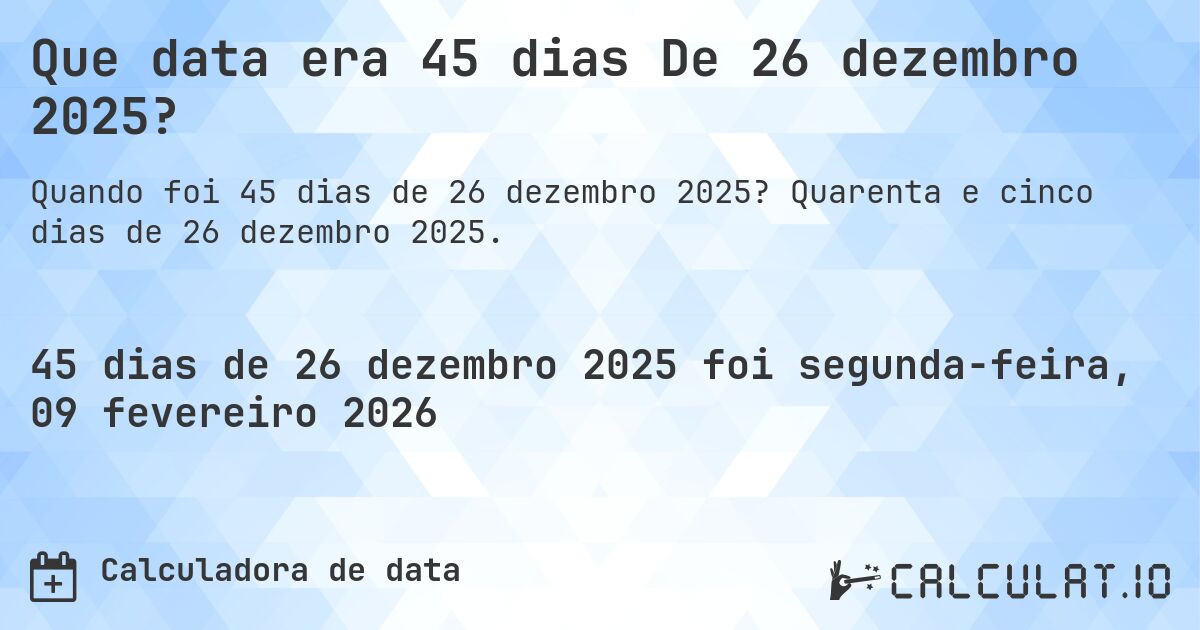 Que data era 45 dias De 26 dezembro 2025?. Quarenta e cinco dias de 26 dezembro 2025.